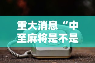 重大消息“中至麻将是不是有挂”确实可以使用辅助