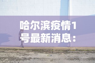 哈尔滨疫情1号最新消息:哈尔滨疫情最新消息125 哈尔滨疫情1号最新消息:哈尔滨疫情最新消息125