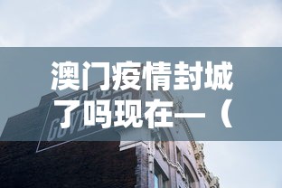 澳门疫情封城了吗现在—(澳门封城了吗?) 澳门疫情封城了吗现在—(澳门封城了吗?)