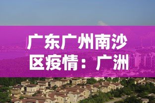 广东广州南沙区疫情：广洲南沙区疫情