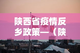 陕西省疫情反乡政策—（陕西省疫情2021返乡通知）