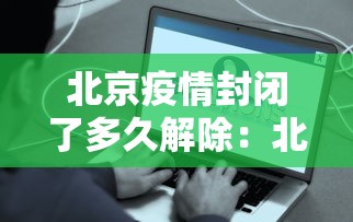 北京疫情封闭了多久解除：北京 疫情 封锁