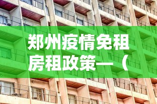 郑州疫情免租房租政策—（郑州疫情免租金政策）