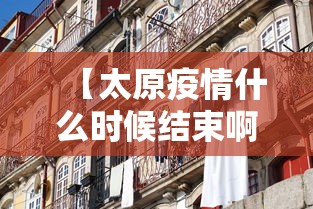【太原疫情什么时候结束啊·太原疫情什么时候结束啊今天】