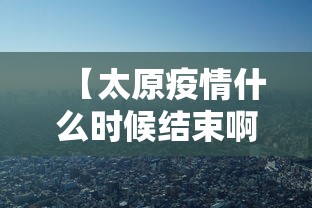 【太原疫情什么时候结束啊·太原疫情什么时候结束啊今天】