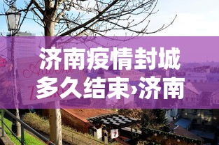 济南疫情封城多久结束›济南封城吗消息 济南疫情封城多久结束›济南封城吗消息