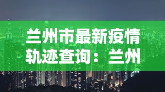 兰州市最新疫情轨迹查询：兰州市疫情病例