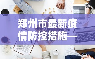 郑州市最新疫情防控措施—(郑州市最新防疫情况) 郑州市最新疫情防控措施—(郑州市最新防疫情况)