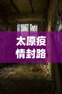 太原疫情封路了吗今天›太原封闭了吗