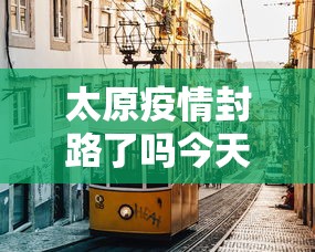 太原疫情封路了吗今天›太原封闭了吗