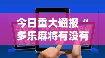 今日重大通报“多乐麻将有没有开挂的	”科技辅助神器手机版教程