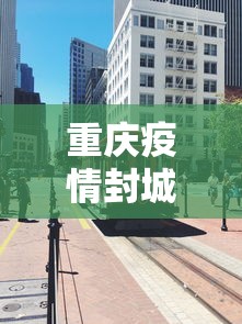 重庆疫情封城时间—(重庆疫情是否封城) 重庆疫情封城时间—(重庆疫情是否封城)