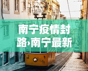 南宁疫情封路›南宁最新封路施工路段