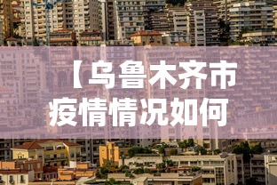 【乌鲁木齐市疫情情况如何,乌鲁木齐市目前疫情怎样】