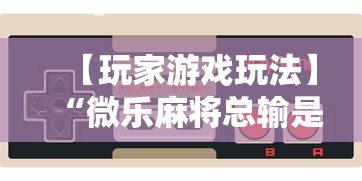 【玩家游戏玩法】“微乐麻将总输是咋回事	”通用版下载教程