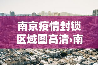 南京疫情封锁区域图高清›南京疫情封锁区域图高清最新 南京疫情封锁区域图高清›南京疫情封锁区域图高清最新