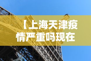 【上海天津疫情严重吗现在,上海天津疫情报道】 【上海天津疫情严重吗现在,上海天津疫情报道】