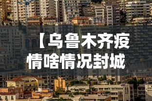 【乌鲁木齐疫情啥情况封城,乌鲁木齐疫情封城用了多长时间】 【乌鲁木齐疫情啥情况封城,乌鲁木齐疫情封城用了多长时间】