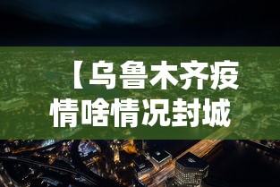 【乌鲁木齐疫情啥情况封城,乌鲁木齐疫情封城用了多长时间】