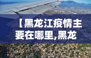 【黑龙江疫情主要在哪里,黑龙江疫情在什么地方】 【黑龙江疫情主要在哪里,黑龙江疫情在什么地方】