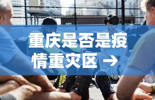 重庆是否是疫情重灾区 → 重庆是疫情风险地区吗