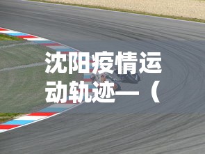 沈阳疫情运动轨迹—（沈阳新增病例运动轨迹）