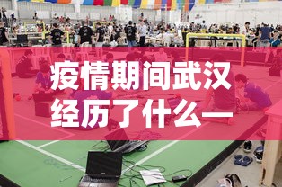 疫情期间武汉经历了什么—（经历疫情后的武汉焕发生机）