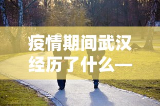 疫情期间武汉经历了什么—（经历疫情后的武汉焕发生机）