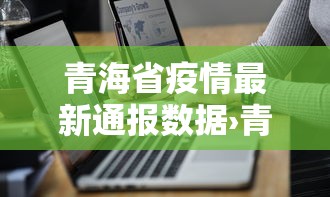 青海省疫情最新通报数据›青海省疫情最新通报数据查询