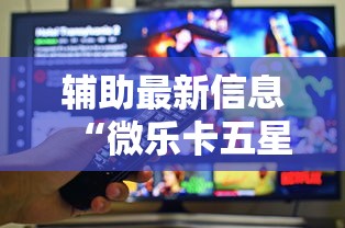 辅助最新信息“微乐卡五星小程序辅助器”真的有挂