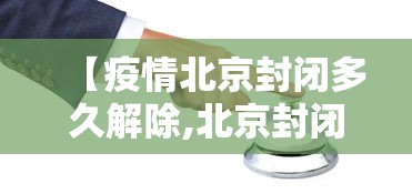 【疫情北京封闭多久解除,北京封闭多久解封的】
