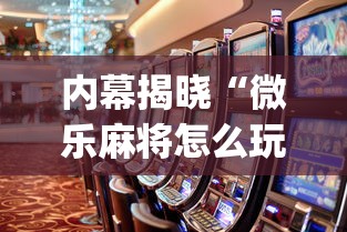 内幕揭晓“微乐麻将怎么玩能赢”开挂(透视)辅助教程