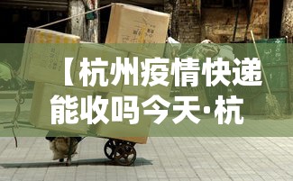 【杭州疫情快递能收吗今天·杭州疫情快递能收吗今天最新消息】