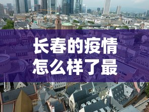 长春的疫情怎么样了最近›长春疫情啥样了