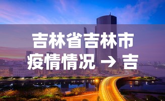 吉林省吉林市疫情情况 → 吉林省吉林市新冠状病毒最新消息