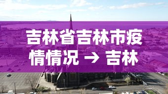 吉林省吉林市疫情情况 → 吉林省吉林市新冠状病毒最新消息
