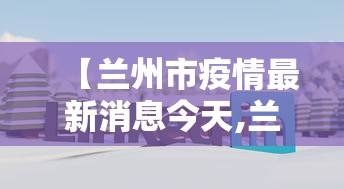 【兰州市疫情最新消息今天,兰州市疫情数据最新消息】