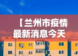 【兰州市疫情最新消息今天,兰州市疫情数据最新消息】