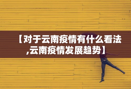 【对于云南疫情有什么看法,云南疫情发展趋势】