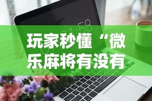 玩家秒懂“微乐麻将有没有技巧	”开挂辅助软件教程