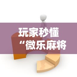 玩家秒懂“微乐麻将有没有技巧”开挂辅助软件教程