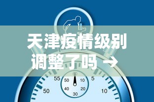 天津疫情级别调整了吗 → 天津疫情等级划分一览表