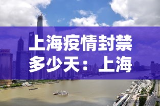 上海疫情封禁多少天：上海疫情封锁区域地图