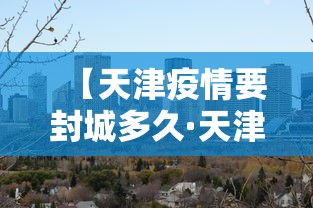 【天津疫情要封城多久·天津疫情封城时间】