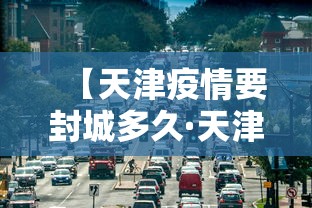 【天津疫情要封城多久·天津疫情封城时间】