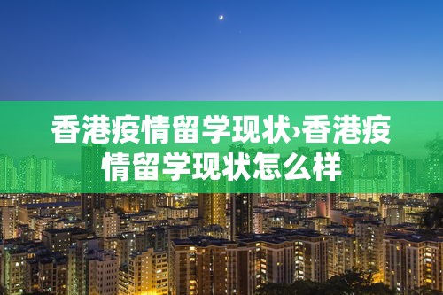 香港疫情留学现状›香港疫情留学现状怎么样