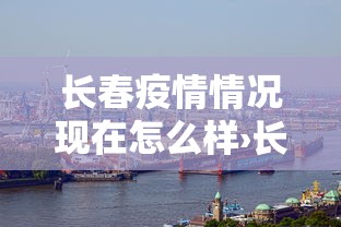 长春疫情情况现在怎么样›长春疫情情况现在怎么样了