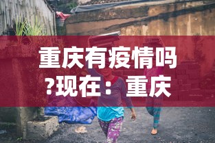 重庆有疫情吗?现在：重庆有疫情嘛