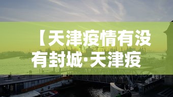 【天津疫情有没有封城·天津疫情是否封城】