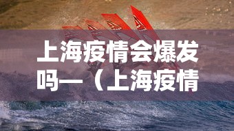 上海疫情会爆发吗—（上海疫情会不会二次爆发）